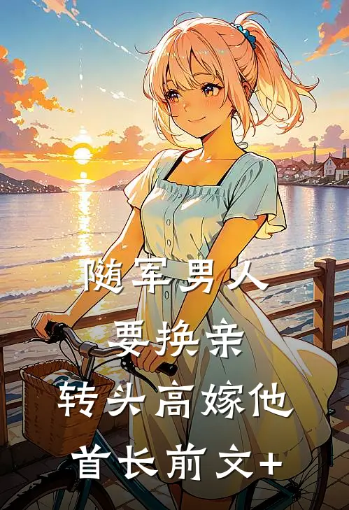 随军男人要换亲，转头高嫁他首长前文+