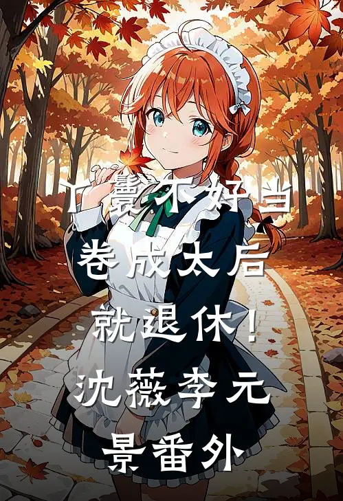 丫鬟不好当，卷成太后就退休！沈薇李元景 番外