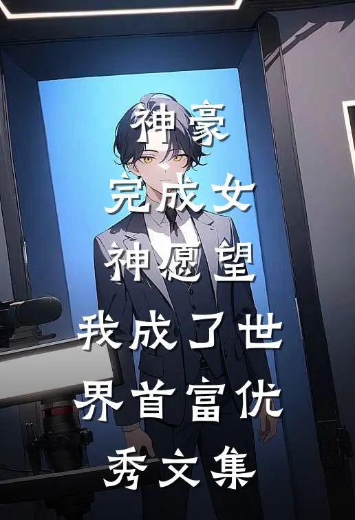 神豪：完成女神愿望，我成了世界首富优秀文集