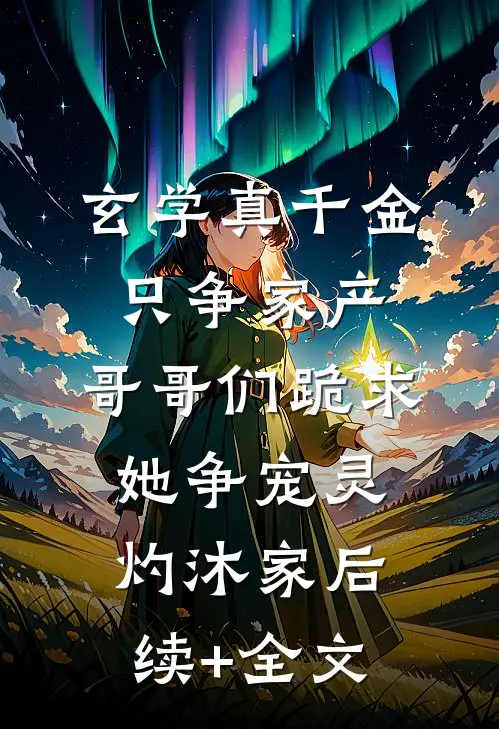 玄学真千金只争家产，哥哥们跪求她争宠灵灼沐家后续+全文