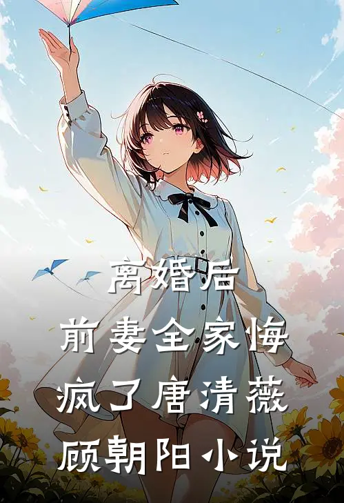 离婚后，前妻全家悔疯了唐清薇顾朝阳小说