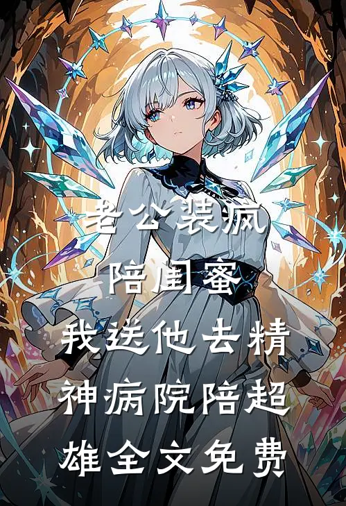 老公装疯陪闺蜜，我送他去精神病院陪超雄全文免费