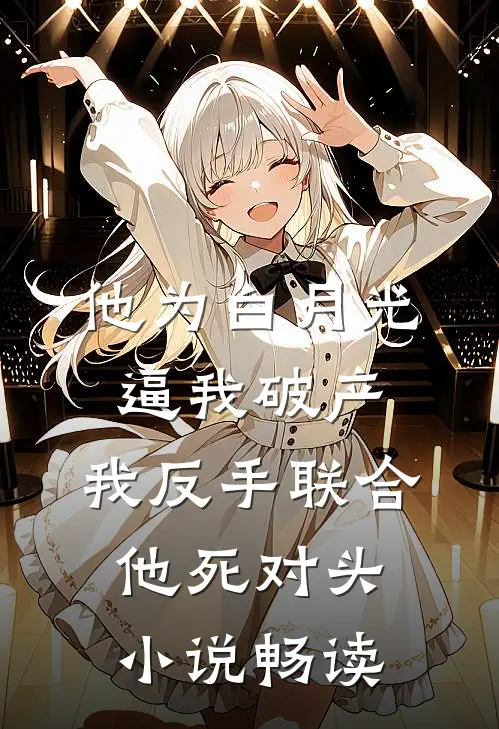 他为白月光逼我破产，我反手联合他死对头小说畅读