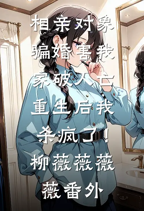 相亲对象骗婚害我家破人亡，重生后我杀疯了！柳薇薇薇薇 番外