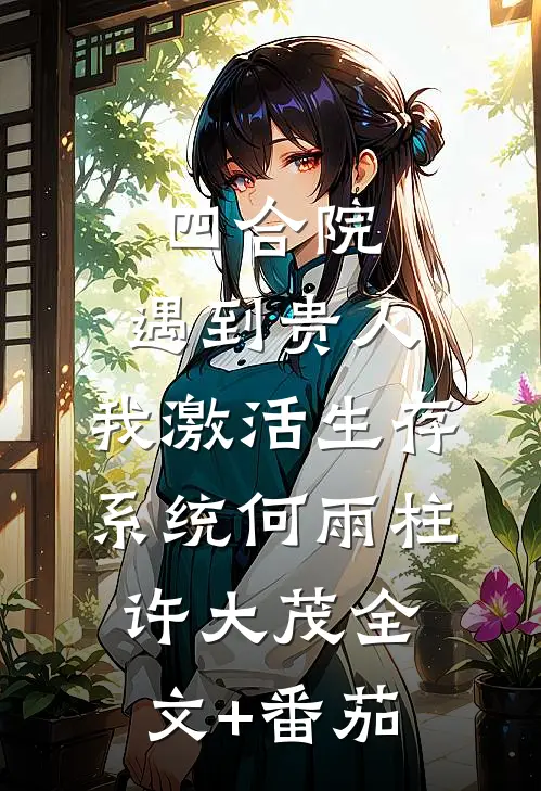 四合院：遇到贵人，我激活生存系统何雨柱许大茂全文+番茄