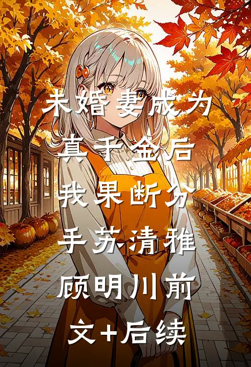 未婚妻成为真千金后，我果断分手苏清雅顾明川前文+后续
