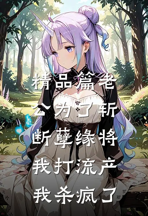精品篇老公为了斩断孽缘将我打流产，我杀疯了