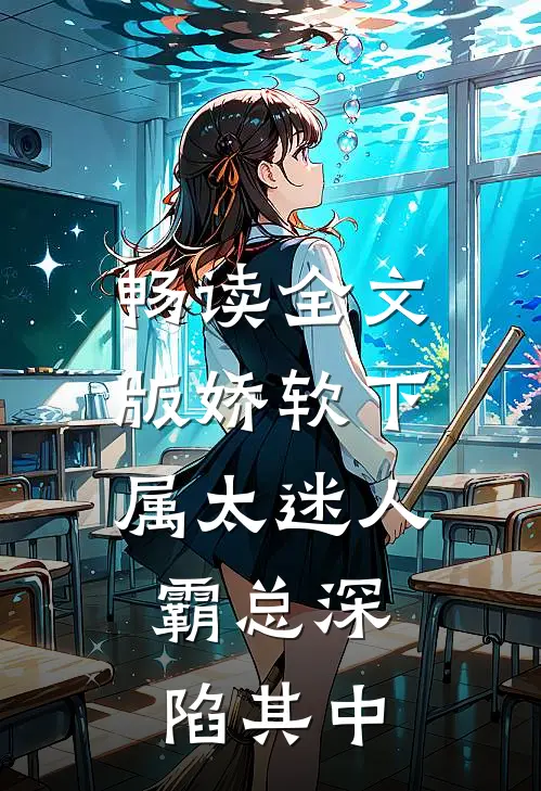 畅读全文版娇软下属太迷人，霸总深陷其中