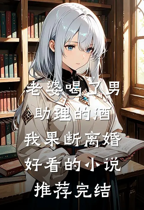 老婆喝了男助理的酒，我果断离婚好看的小说推荐完结