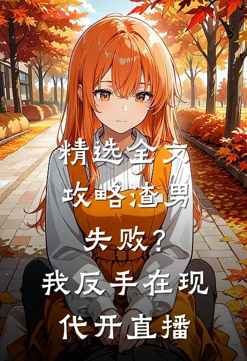 精选全文攻略渣男失败？我反手在现代开直播