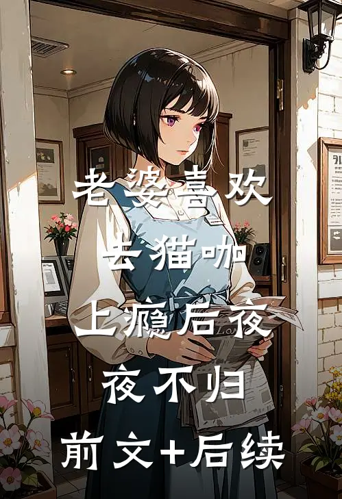 老婆喜欢去猫咖，上瘾后夜夜不归。前文+后续