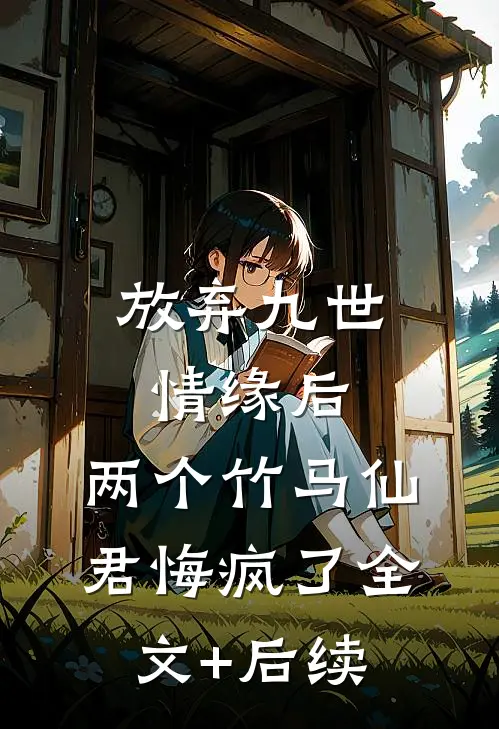 放弃九世情缘后，两个竹马仙君悔疯了全文+后续