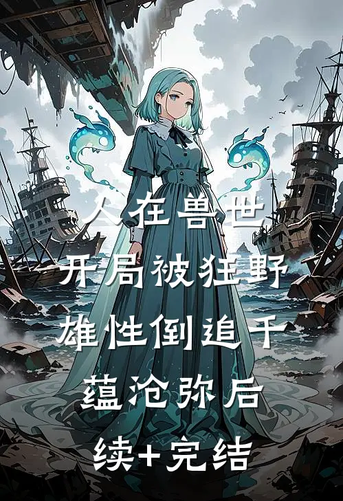 人在兽世，开局被狂野雄性倒追千蕴沧弥后续+完结