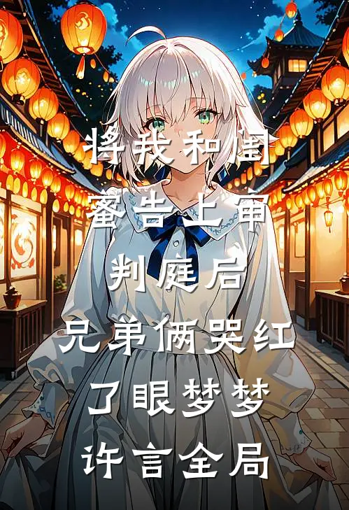 将我和闺蜜告上审判庭后，兄弟俩哭红了眼梦梦许言全局