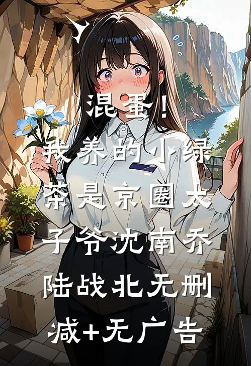 混蛋！我养的小绿茶是京圈太子爷沈南乔陆战北无删减+无广告