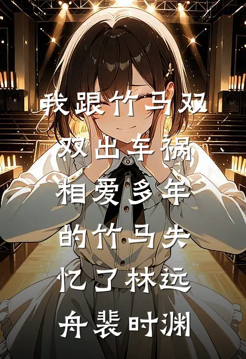 我跟竹马双双出车祸，相爱多年的竹马失忆了林远舟裴时渊