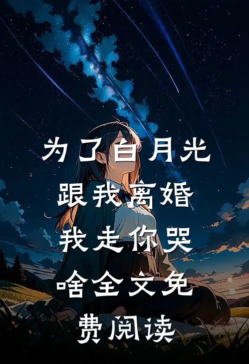 为了白月光跟我离婚，我走你哭啥全文免费阅读