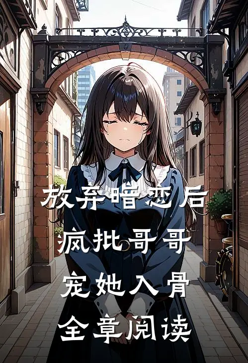 放弃暗恋后，疯批哥哥宠她入骨全章阅读