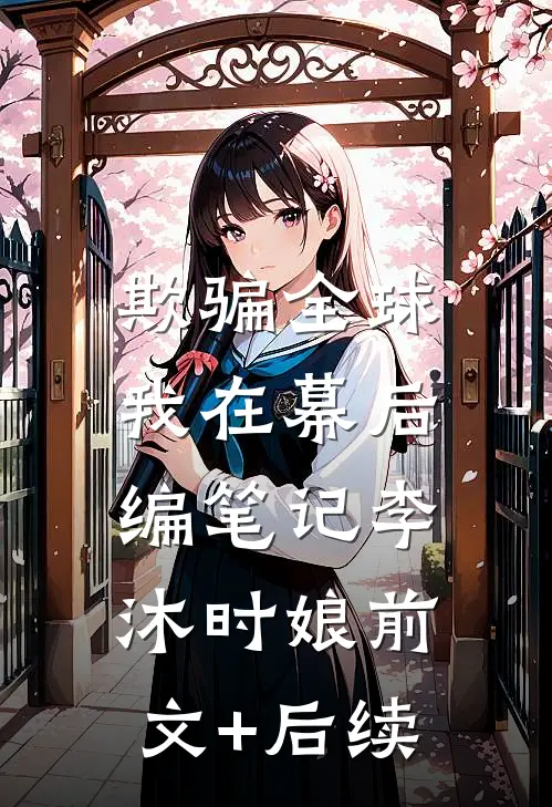 欺骗全球，我在幕后编笔记李沐时娘前文+后续