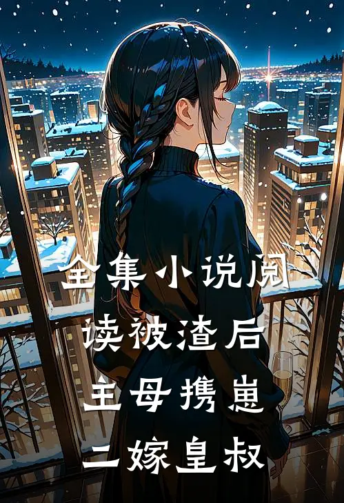 全集小说阅读被渣后，主母携崽二嫁皇叔
