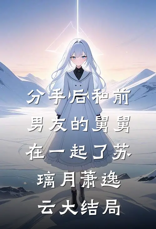 分手后和前男友的舅舅在一起了苏璃月萧逸云大结局
