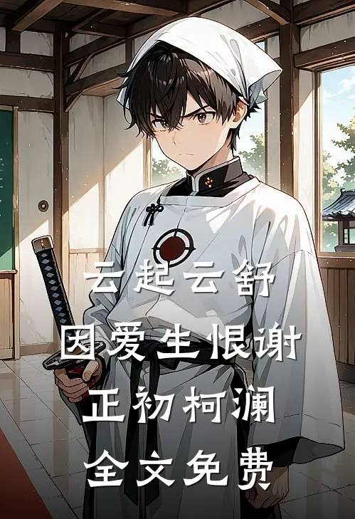 云起云舒，因爱生恨谢正初柯澜全文免费