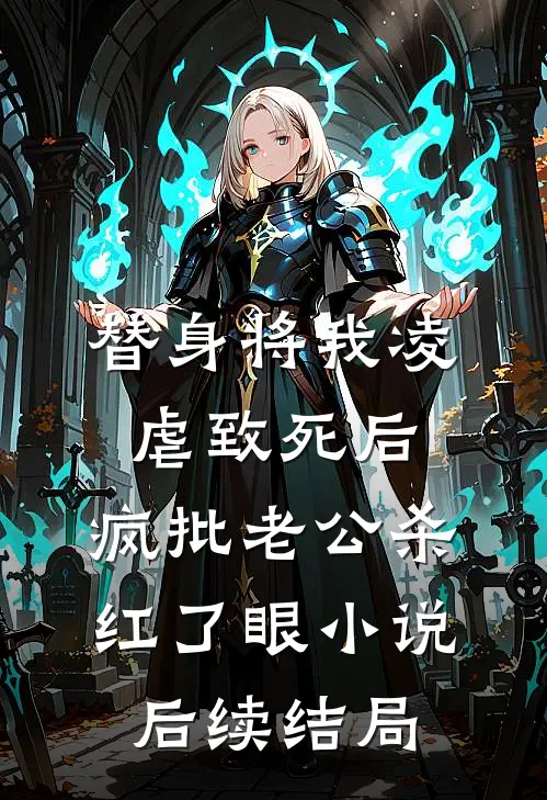 替身将我凌虐致死后，疯批老公杀红了眼小说后续结局