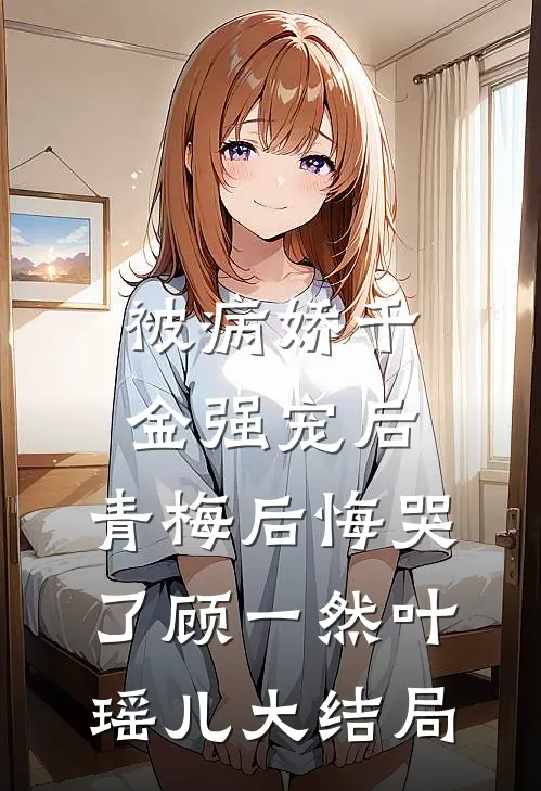 被病娇千金强宠后，青梅后悔哭了顾一然叶瑶儿大结局