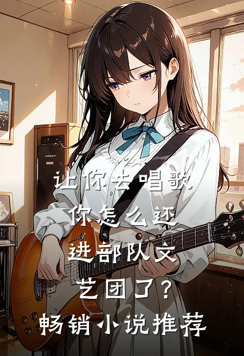 让你去唱歌，你怎么还进部队文艺团了？畅销小说推荐