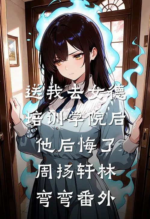 送我去女德培训学院后，他后悔了周扬轩林弯弯 番外