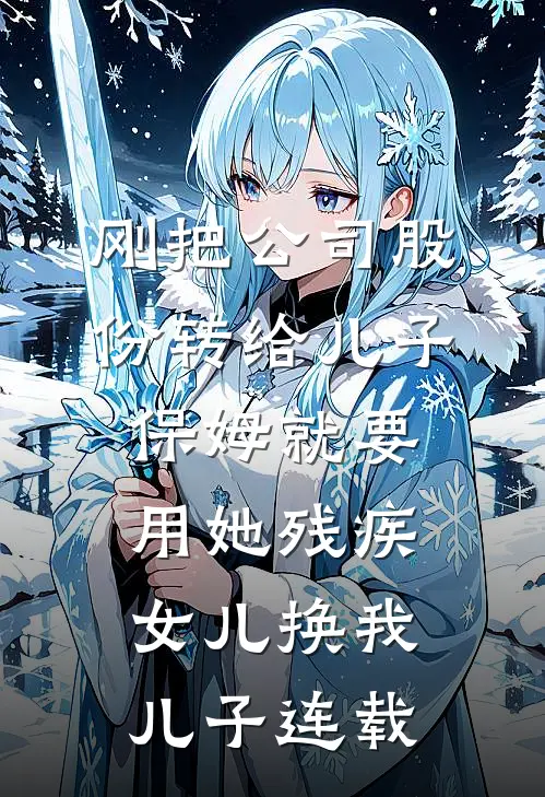 刚把公司股份转给儿子，保姆就要用她残疾女儿换我儿子连载