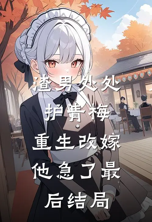渣男处处护青梅，重生改嫁他急了最后结局