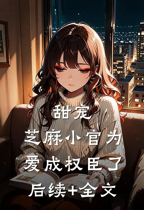甜宠：芝麻小官为爱成权臣了后续+全文