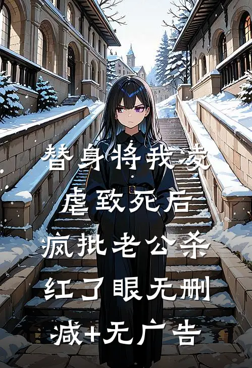 替身将我凌虐致死后，疯批老公杀红了眼无删减+无广告