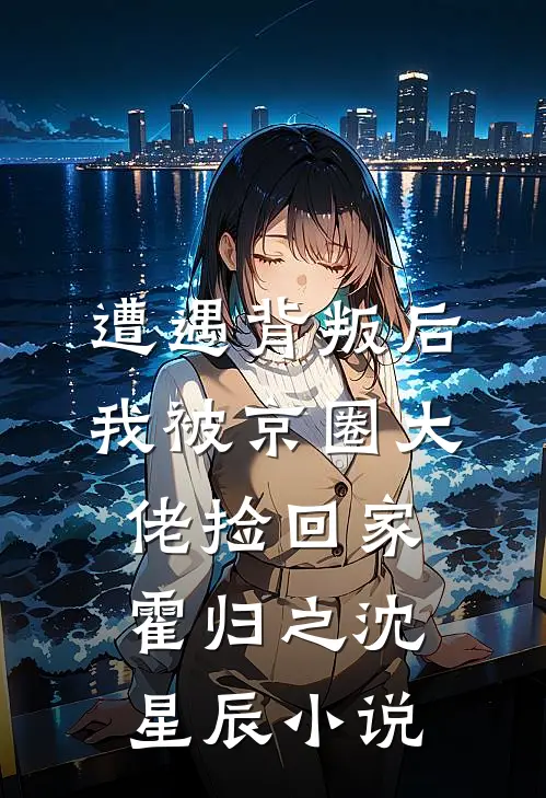 遭遇背叛后，我被京圈大佬捡回家霍归之沈星辰小说