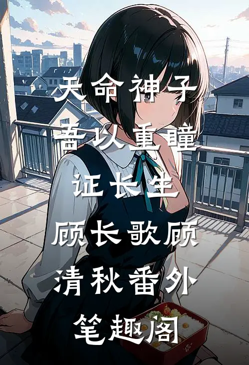 天命神子，吾以重瞳证长生：顾长歌顾清秋番外笔趣阁