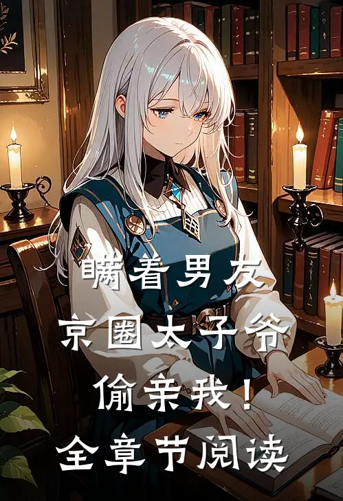 瞒着男友，京圈太子爷偷亲我！全章节阅读