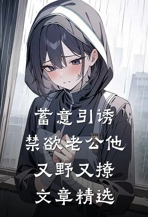 蓄意引诱，禁欲老公他又野又撩文章精选
