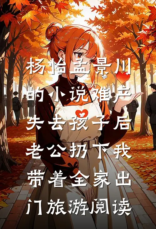 杨怡孟景川的小说难产失去孩子后，老公扔下我带着全家出门旅游阅读