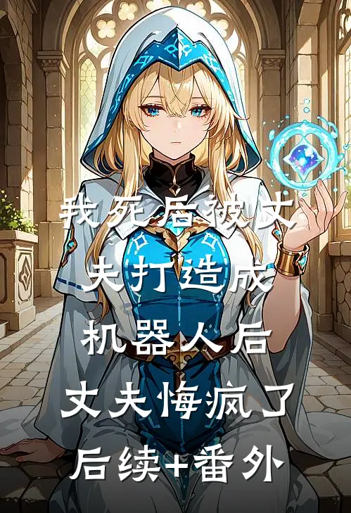我死后被丈夫打造成机器人后，丈夫悔疯了后续+番外