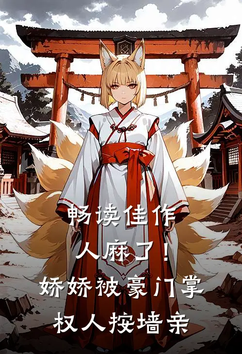 畅读佳作人麻了！娇娇被豪门掌权人按墙亲
