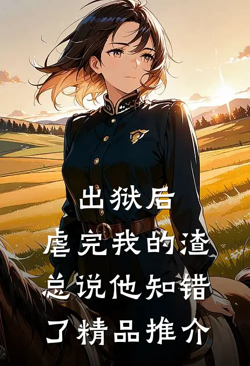 出狱后，虐完我的渣总说他知错了精品推介