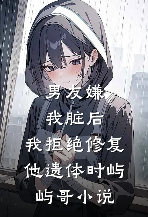 男友嫌我脏后，我拒绝修复他遗体时屿屿哥小说