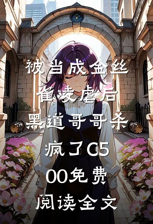 被当成金丝雀凌虐后，黑道哥哥杀疯了C500免费阅读全文