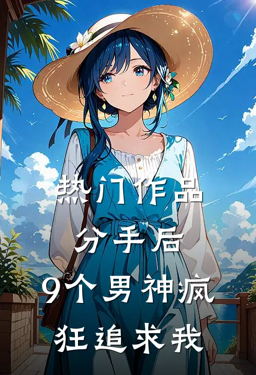 热门作品分手后，9个男神疯狂追求我