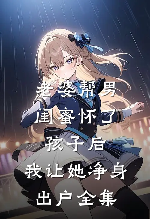 老婆帮男闺蜜怀了孩子后，我让她净身出户 全集