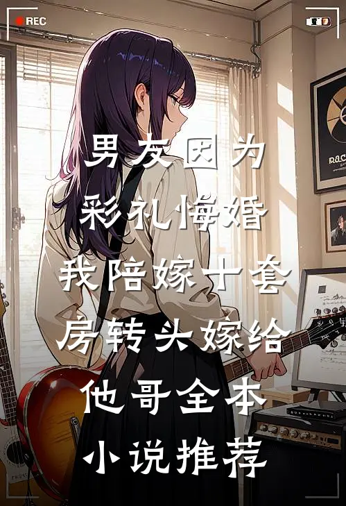 男友因为彩礼悔婚，我陪嫁十套房转头嫁给他哥全本小说推荐