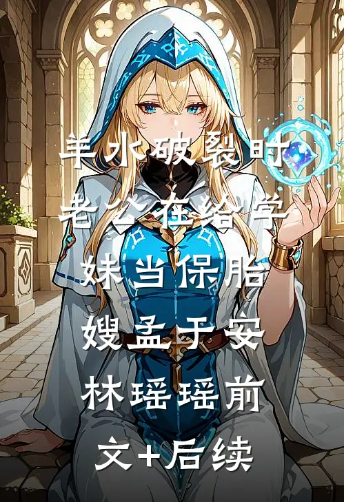 羊水破裂时，老公在给学妹当保胎嫂孟于安林瑶瑶前文+后续