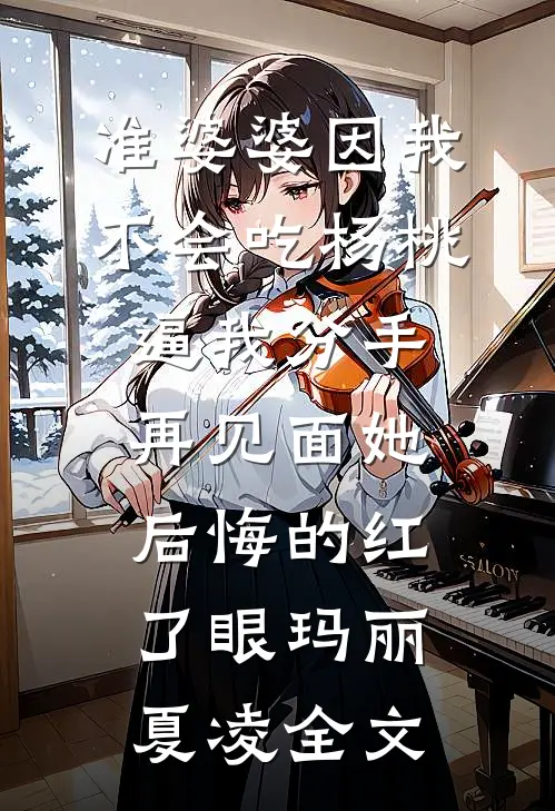 准婆婆因我不会吃杨桃逼我分手，再见面她后悔的红了眼玛丽夏凌全文
