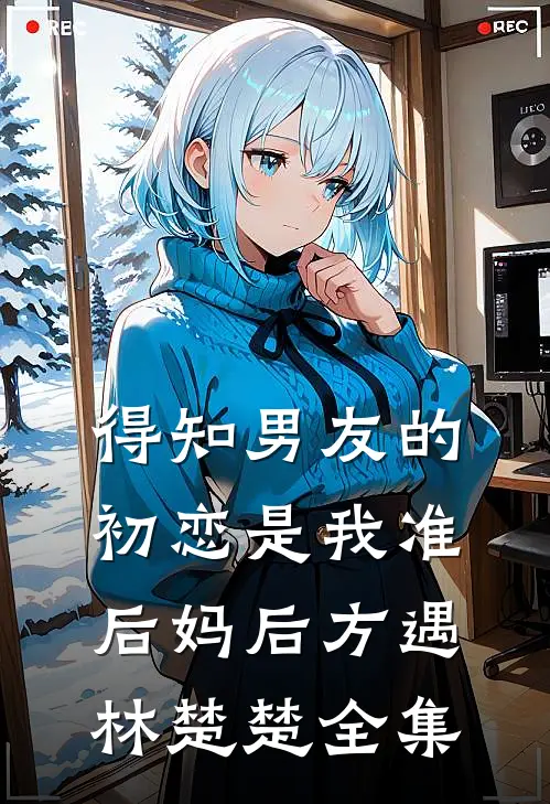 得知男友的初恋是我准后妈后方遇林楚楚 全集